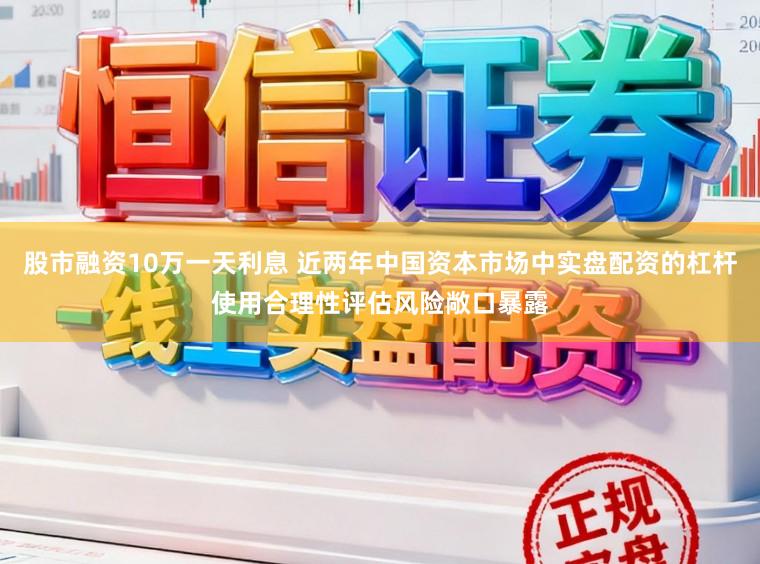 股市融资10万一天利息 近两年中国资本市场中实盘配资的杠杆使用合理性评估风险敞口暴露