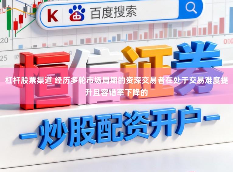 杠杆股票渠道 经历多轮市场周期的资深交易者在处于交易难度提升且容错率下降的