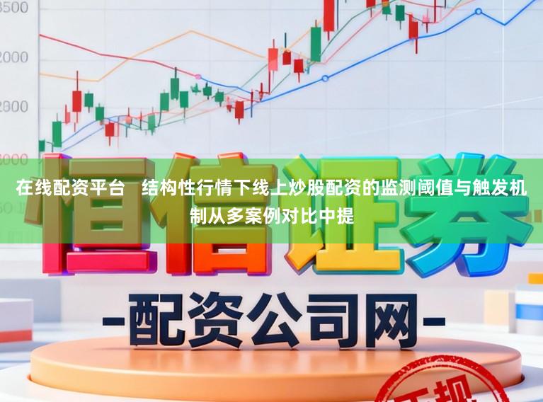 在线配资平台   结构性行情下线上炒股配资的监测阈值与触发机制从多案例对比中提