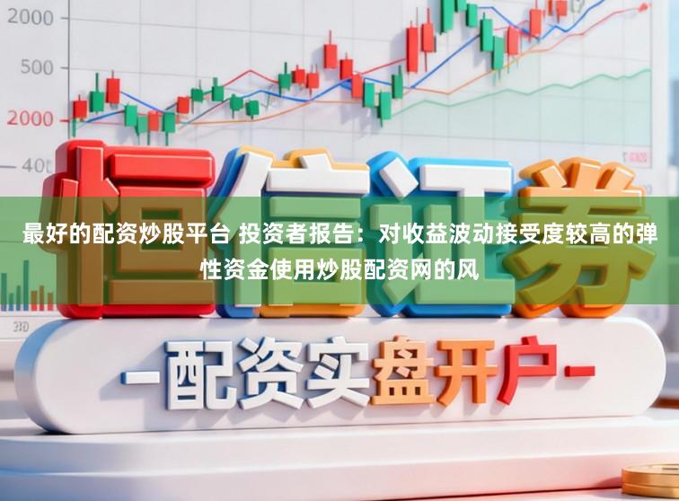 最好的配资炒股平台 投资者报告：对收益波动接受度较高的弹性资金使用炒股配资网的风