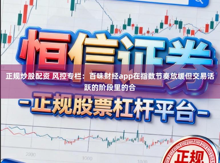 正规炒股配资 风控专栏：百味财经app在指数节奏放缓但交易活跃的阶段里的合