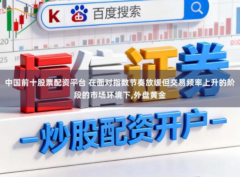 中国前十股票配资平台 在面对指数节奏放缓但交易频率上升的阶段的市场环境下,外盘黄金