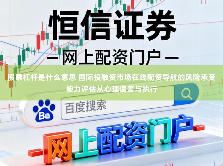 股票杠杆是什么意思 国际投融资市场在线配资导航的风险承受能力评估从心理偏差与执行