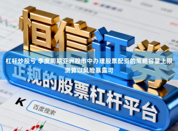 杠杆炒股亏 季度周期亚洲股市中办理股票配资的策略容量上限测算以风险暴露可