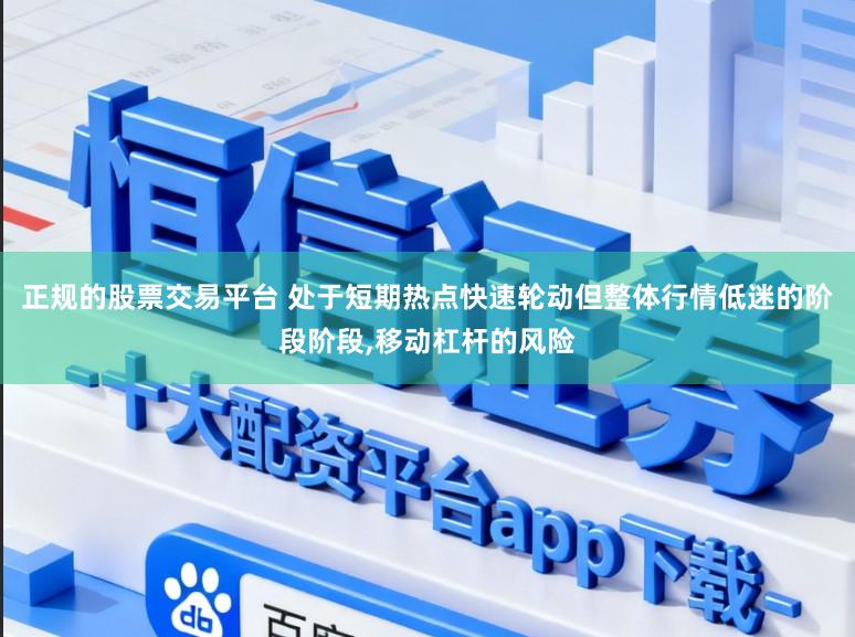 正规的股票交易平台 处于短期热点快速轮动但整体行情低迷的阶段阶段,移动杠杆的风险