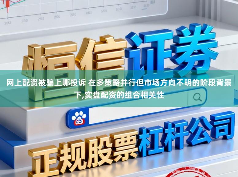 网上配资被骗上哪投诉 在多策略并行但市场方向不明的阶段背景下,实盘配资的组合相关性