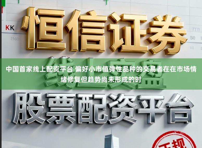 中国首家线上配资平台 偏好小市值弹性品种的交易者在在市场情绪修复但趋势尚未形成的时