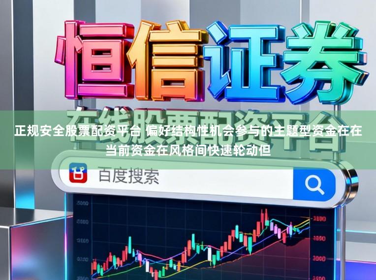 正规安全股票配资平台 偏好结构性机会参与的主题型资金在在当前资金在风格间快速轮动但