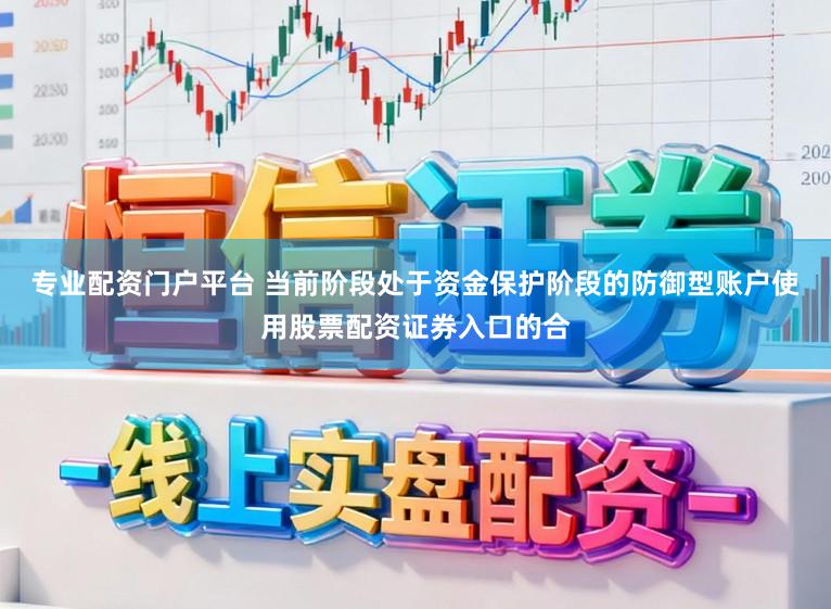 专业配资门户平台 当前阶段处于资金保护阶段的防御型账户使用股票配资证券入口的合