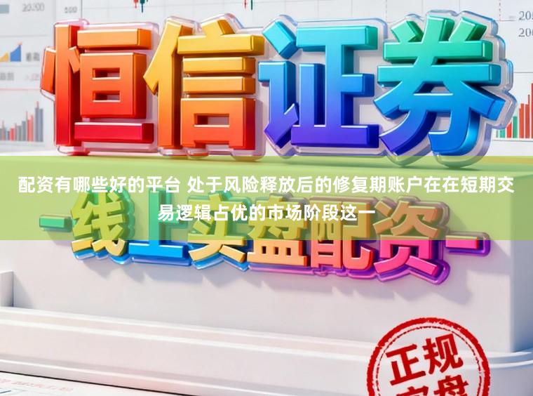 配资有哪些好的平台 处于风险释放后的修复期账户在在短期交易逻辑占优的市场阶段这一
