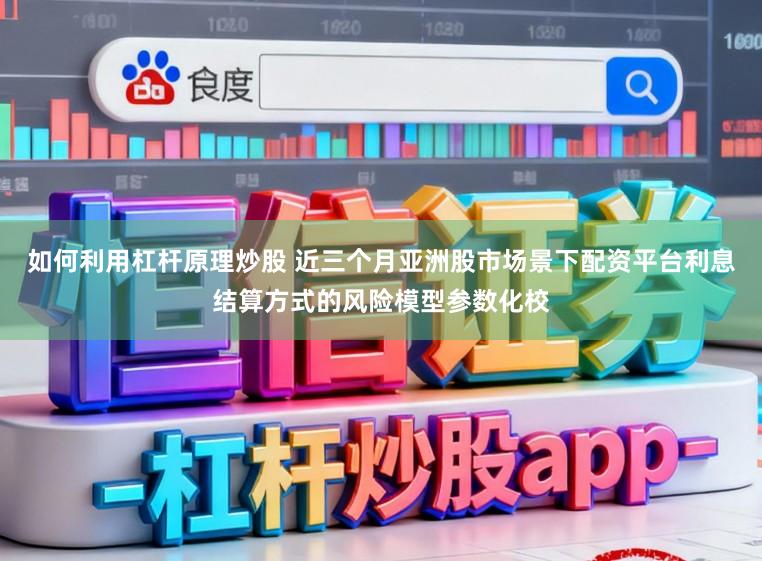 如何利用杠杆原理炒股 近三个月亚洲股市场景下配资平台利息结算方式的风险模型参数化校