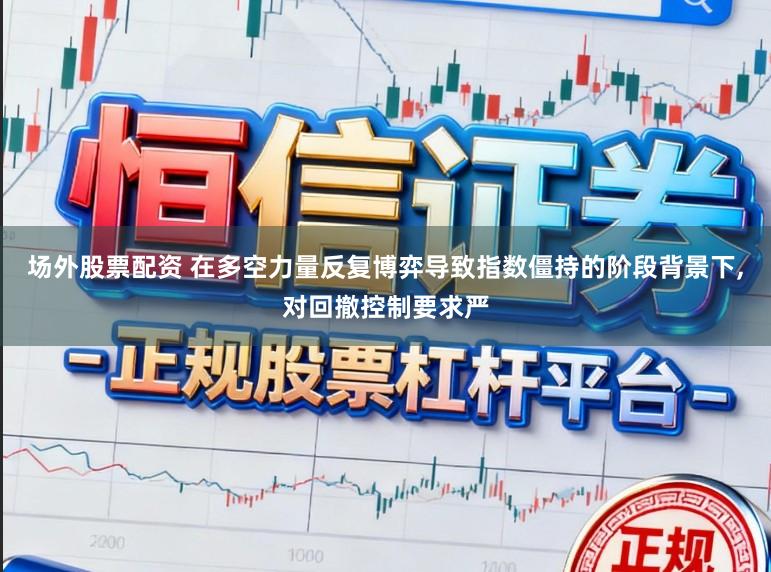 场外股票配资 在多空力量反复博弈导致指数僵持的阶段背景下,对回撤控制要求严