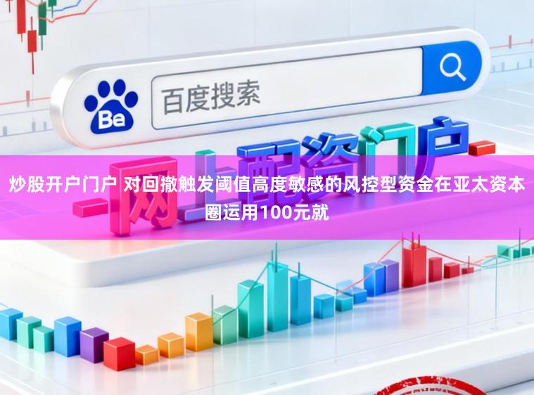 炒股开户门户 对回撤触发阈值高度敏感的风控型资金在亚太资本圈运用100元就