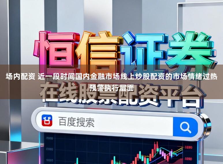 场内配资 近一段时间国内金融市场线上炒股配资的市场情绪过热预警执行层面
