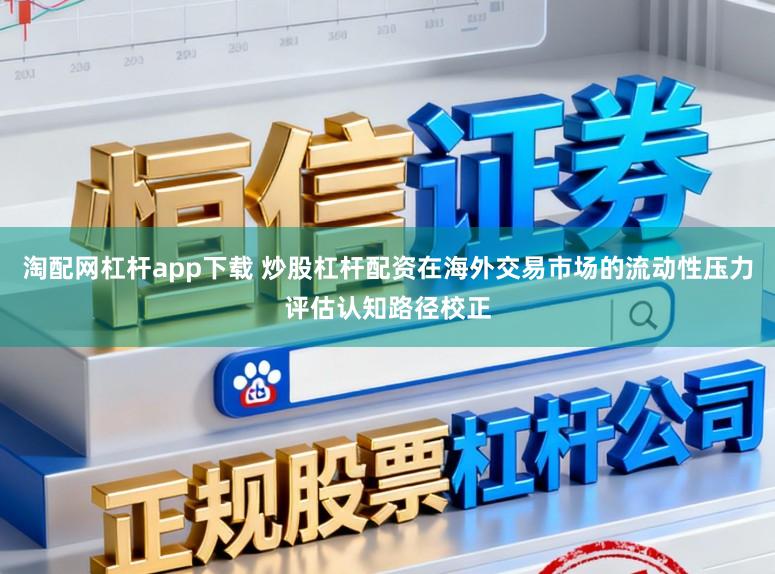 淘配网杠杆app下载 炒股杠杆配资在海外交易市场的流动性压力评估认知路径校正