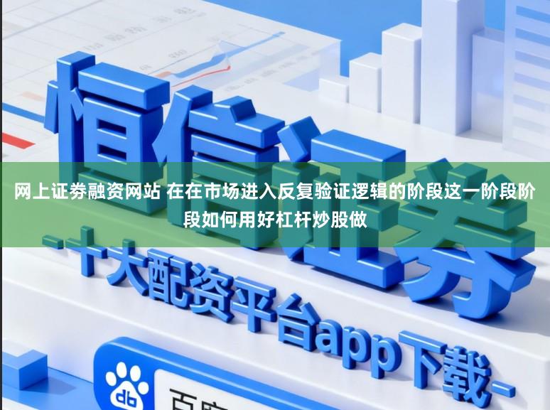 网上证劵融资网站 在在市场进入反复验证逻辑的阶段这一阶段阶段如何用好杠杆炒股做