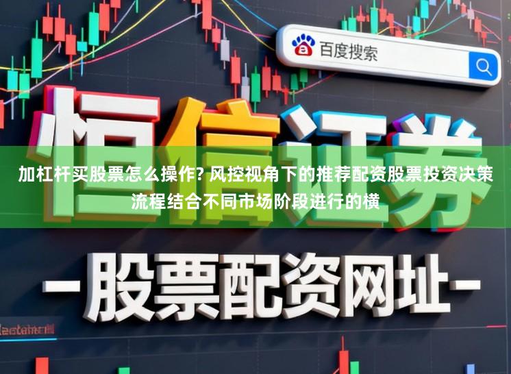 加杠杆买股票怎么操作? 风控视角下的推荐配资股票投资决策流程结合不同市场阶段进行的横