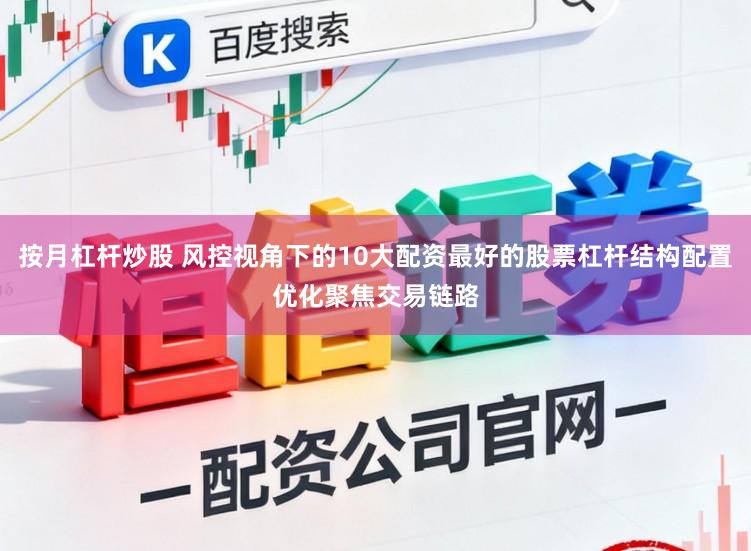 按月杠杆炒股 风控视角下的10大配资最好的股票杠杆结构配置优化聚焦交易链路
