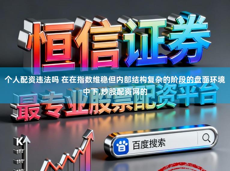 个人配资违法吗 在在指数维稳但内部结构复杂的阶段的盘面环境中下,炒股配资网的