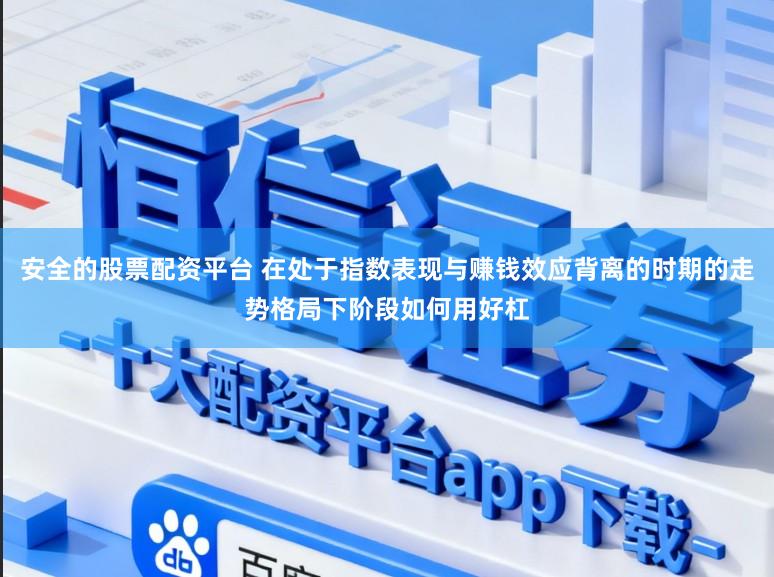 安全的股票配资平台 在处于指数表现与赚钱效应背离的时期的走势格局下阶段如何用好杠