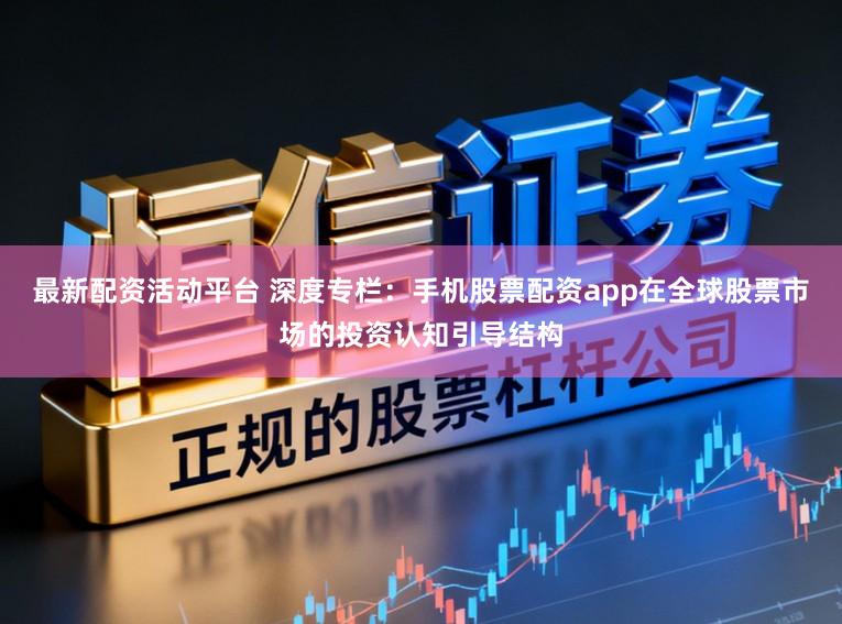 最新配资活动平台 深度专栏：手机股票配资app在全球股票市场的投资认知引导结构
