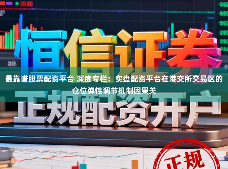 最靠谱股票配资平台 深度专栏：实盘配资平台在港交所交易区的仓位弹性调节机制因果关