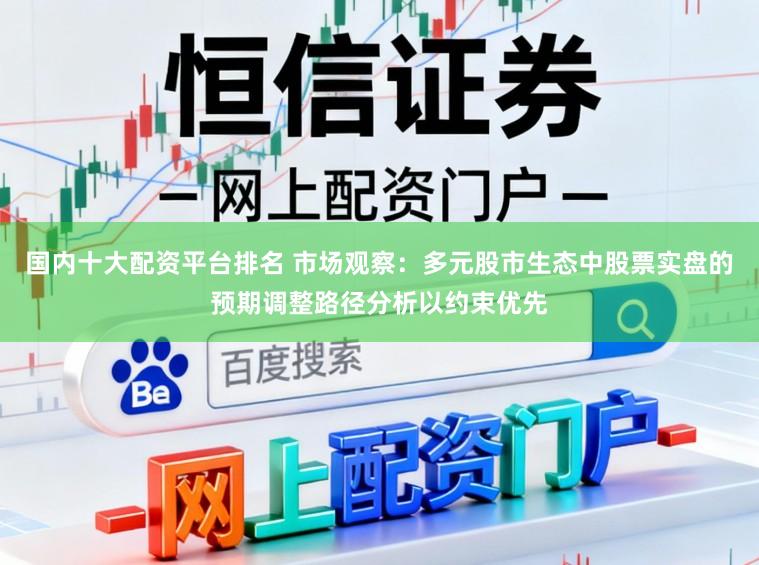 国内十大配资平台排名 市场观察：多元股市生态中股票实盘的预期调整路径分析以约束优先