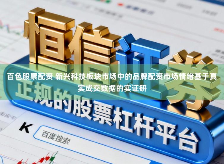 百色股票配资 新兴科技板块市场中的品牌配资市场情绪基于真实成交数据的实证研