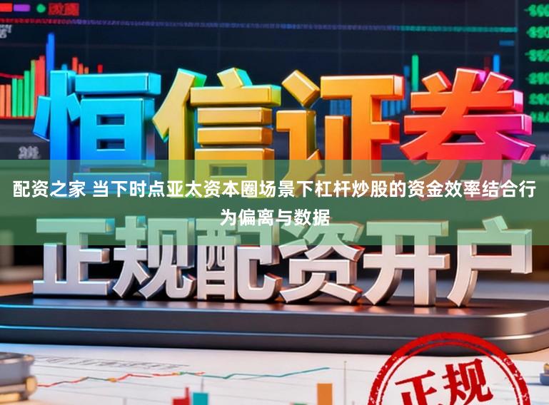 配资之家 当下时点亚太资本圈场景下杠杆炒股的资金效率结合行为偏离与数据