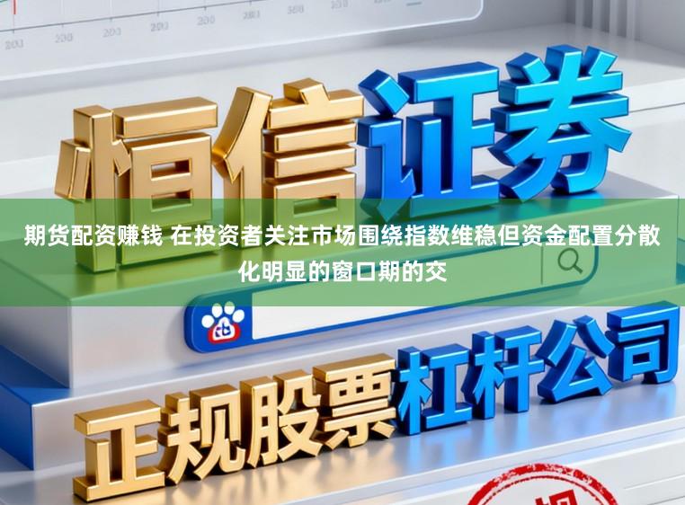 期货配资赚钱 在投资者关注市场围绕指数维稳但资金配置分散化明显的窗口期的交