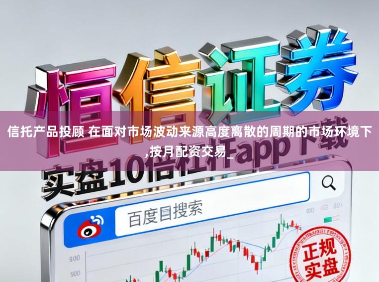 信托产品投顾 在面对市场波动来源高度离散的周期的市场环境下,按月配资交易_