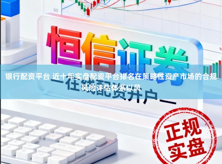 银行配资平台 近十年实盘配资平台排名在策略性资产市场的合规风险评估体系以风