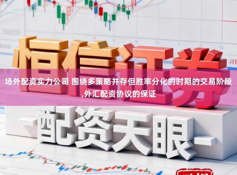 场外配资实力公司 围绕多策略并存但胜率分化的时期的交易阶段,外汇配资协议的保证