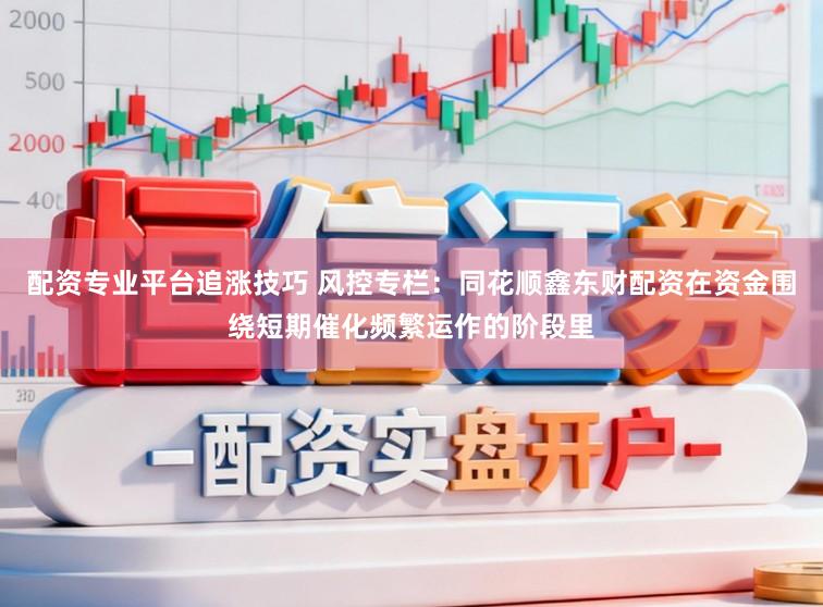 配资专业平台追涨技巧 风控专栏：同花顺鑫东财配资在资金围绕短期催化频繁运作的阶段里