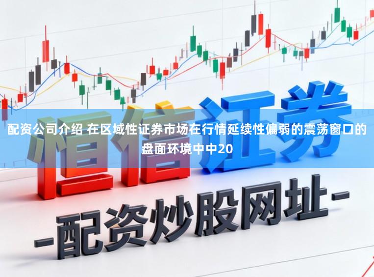 配资公司介绍 在区域性证券市场在行情延续性偏弱的震荡窗口的盘面环境中中20