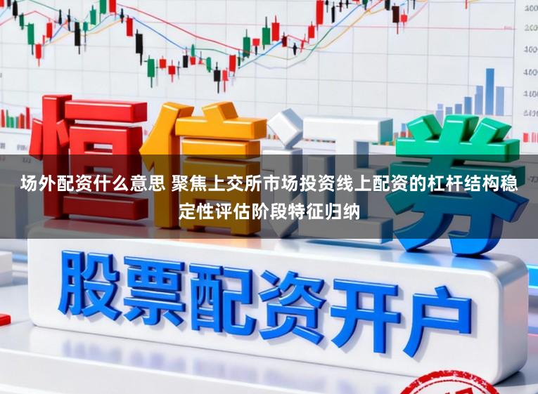 场外配资什么意思 聚焦上交所市场投资线上配资的杠杆结构稳定性评估阶段特征归纳