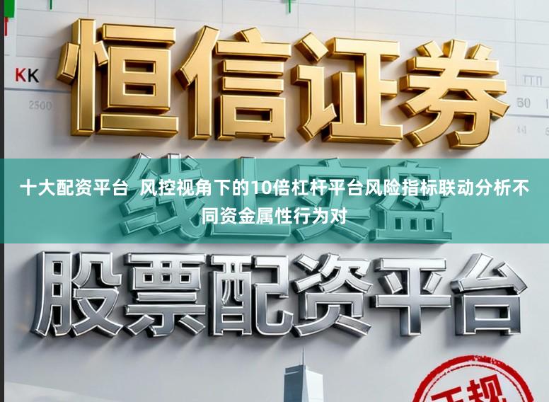 十大配资平台  风控视角下的10倍杠杆平台风险指标联动分析不同资金属性行为对