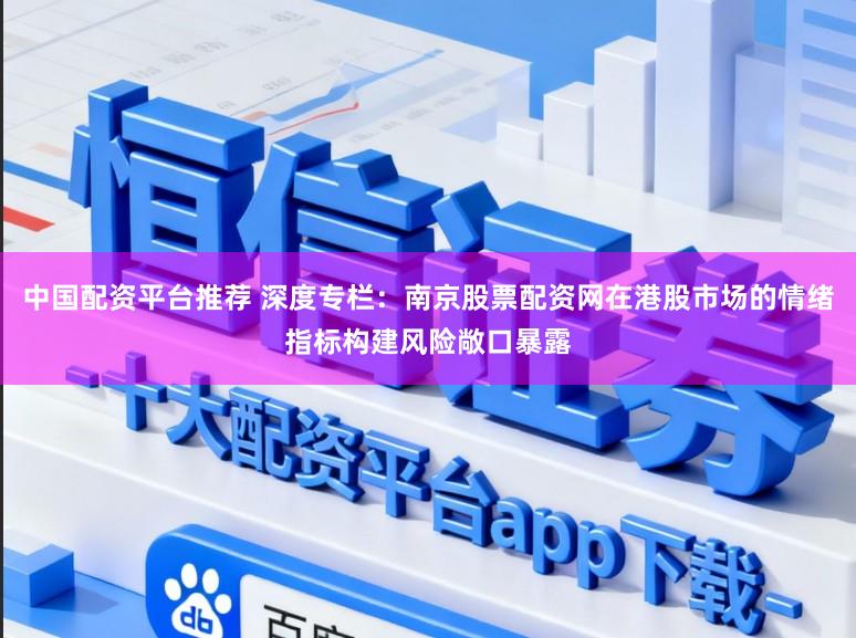 中国配资平台推荐 深度专栏：南京股票配资网在港股市场的情绪指标构建风险敞口暴露