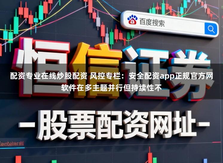 配资专业在线炒股配资 风控专栏：安全配资app正规官方网软件在多主题并行但持续性不