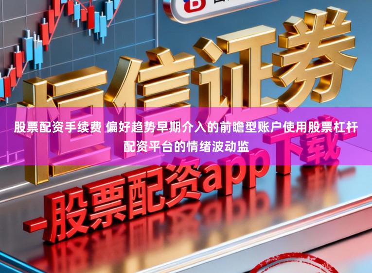 股票配资手续费 偏好趋势早期介入的前瞻型账户使用股票杠杆配资平台的情绪波动监