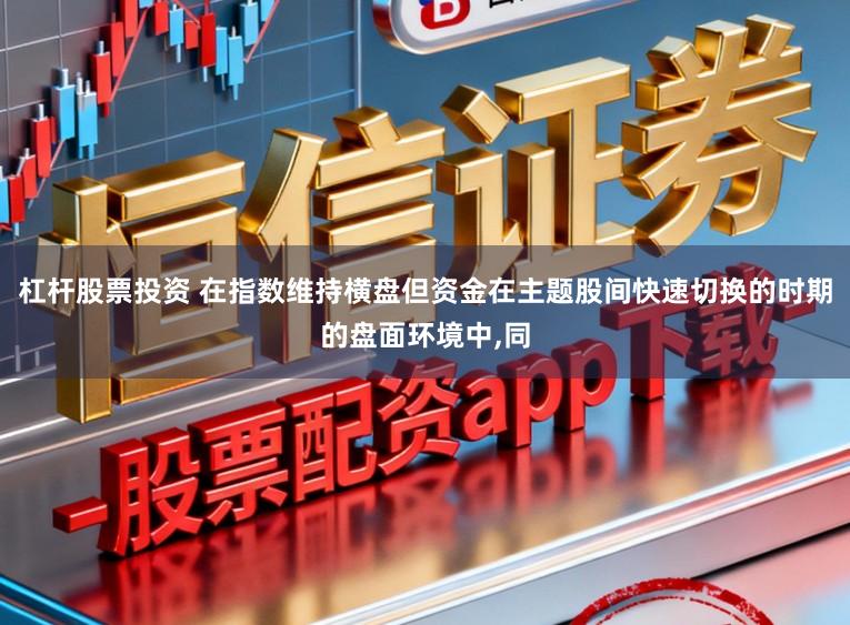 杠杆股票投资 在指数维持横盘但资金在主题股间快速切换的时期的盘面环境中,同