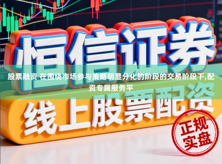 股票融资 在围绕市场参与策略明显分化的阶段的交易阶段下,配资专属服务平