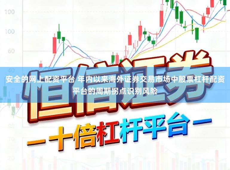 安全的网上配资平台 年内以来海外证券交易市场中股票杠杆配资平台的周期拐点识别风险
