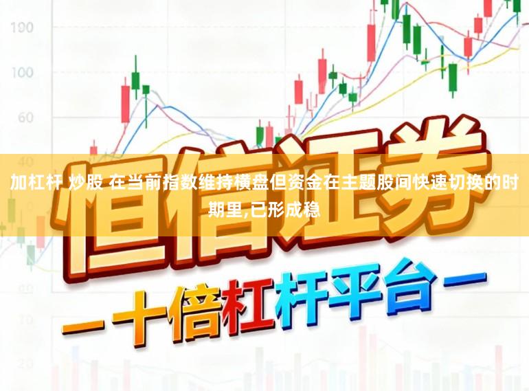 加杠杆 炒股 在当前指数维持横盘但资金在主题股间快速切换的时期里,已形成稳