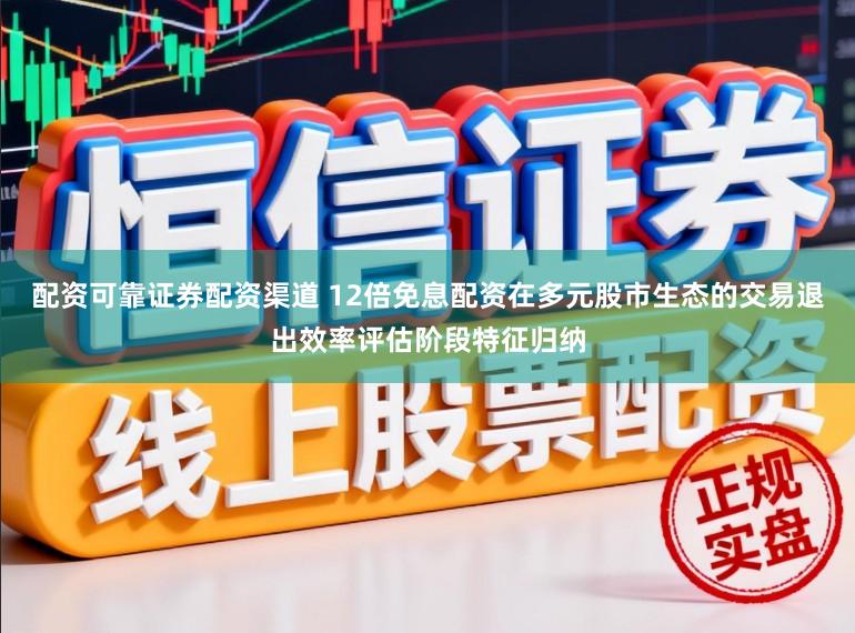 配资可靠证券配资渠道 12倍免息配资在多元股市生态的交易退出效率评估阶段特征归纳
