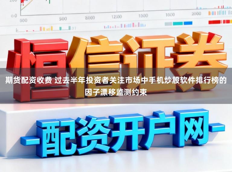 期货配资收费 过去半年投资者关注市场中手机炒股软件排行榜的因子漂移监测约束