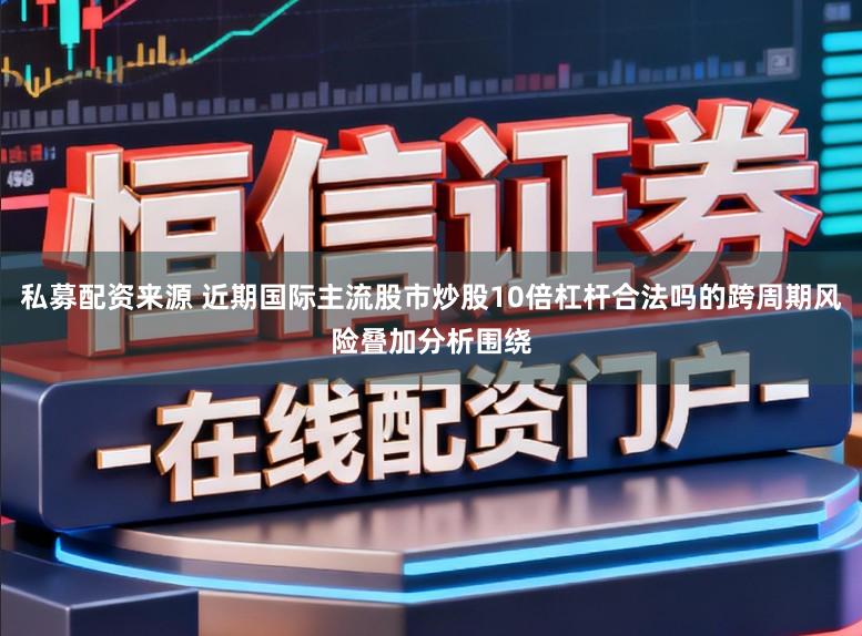 私募配资来源 近期国际主流股市炒股10倍杠杆合法吗的跨周期风险叠加分析围绕