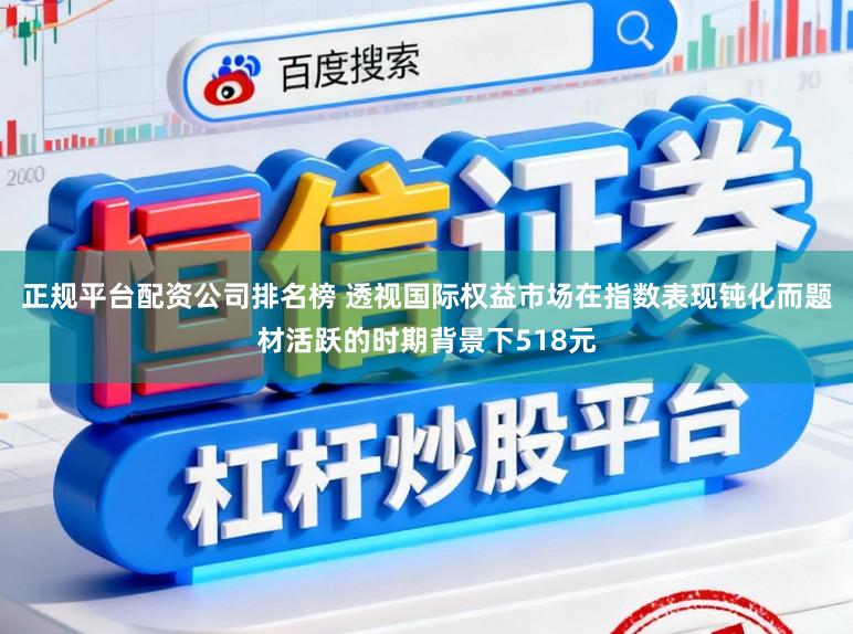 正规平台配资公司排名榜 透视国际权益市场在指数表现钝化而题材活跃的时期背景下518元