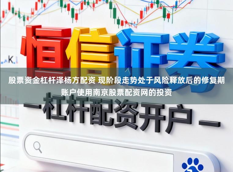 股票资金杠杆泽杨方配资 现阶段走势处于风险释放后的修复期账户使用南京股票配资网的投资