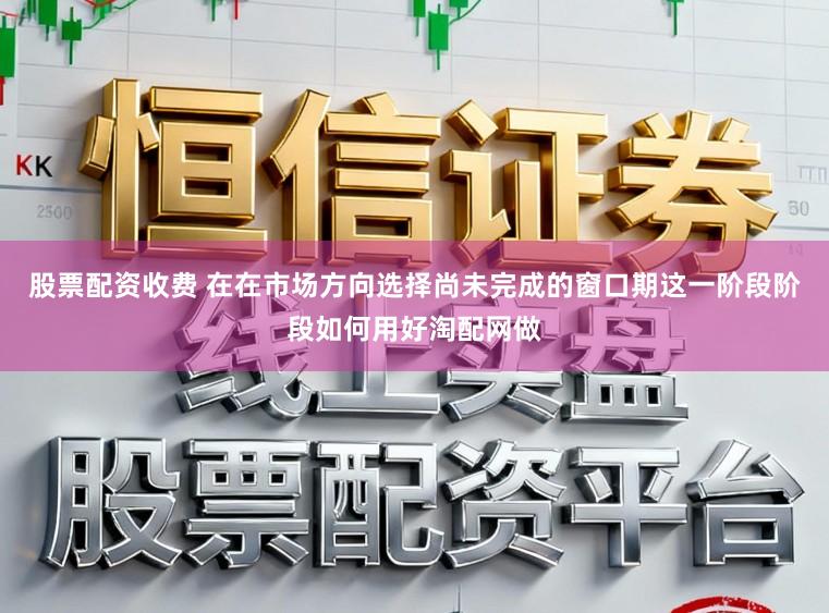 股票配资收费 在在市场方向选择尚未完成的窗口期这一阶段阶段如何用好淘配网做